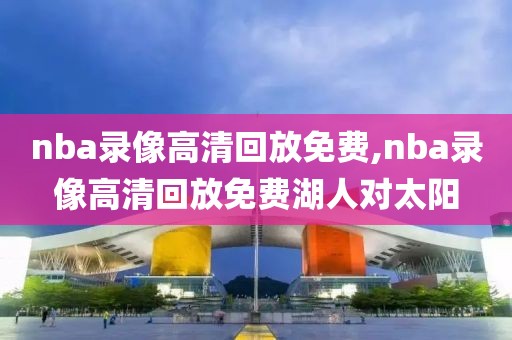 nba录像高清回放免费,nba录像高清回放免费湖人对太阳-第1张图片-98直播吧