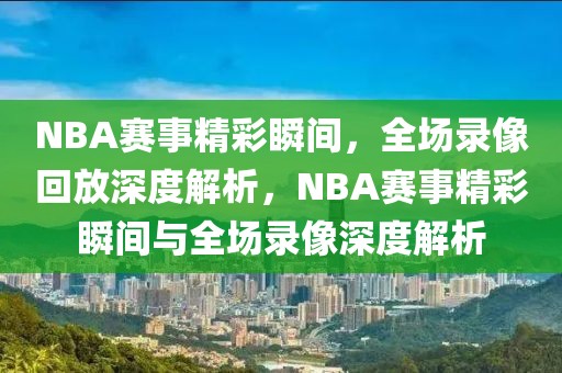 NBA赛事精彩瞬间，全场录像回放深度解析，NBA赛事精彩瞬间与全场录像深度解析-第1张图片-98直播吧