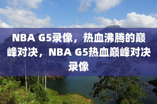 NBA G5录像，热血沸腾的巅峰对决，NBA G5热血巅峰对决录像-第1张图片-98直播吧