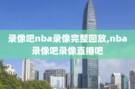 录像吧nba录像完整回放,nba录像吧录像直播吧-第1张图片-98直播吧