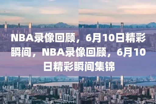 NBA录像回顾，6月10日精彩瞬间，NBA录像回顾，6月10日精彩瞬间集锦-第1张图片-98直播吧