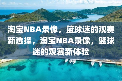 淘宝NBA录像，篮球迷的观赛新选择，淘宝NBA录像，篮球迷的观赛新体验-第1张图片-98直播吧