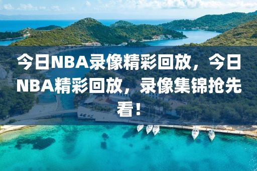 今日NBA录像精彩回放，今日NBA精彩回放，录像集锦抢先看！-第1张图片-98直播吧