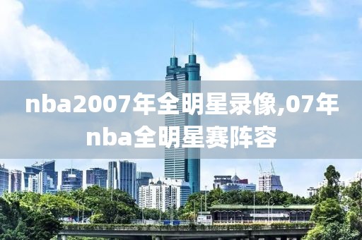 nba2007年全明星录像,07年nba全明星赛阵容-第1张图片-98直播吧