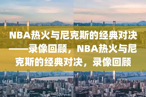 NBA热火与尼克斯的经典对决——录像回顾，NBA热火与尼克斯的经典对决，录像回顾-第1张图片-98直播吧