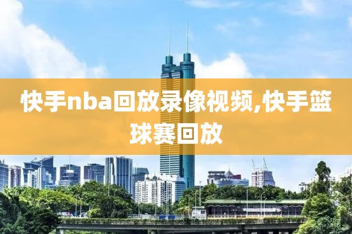 快手nba回放录像视频,快手篮球赛回放-第1张图片-98直播吧