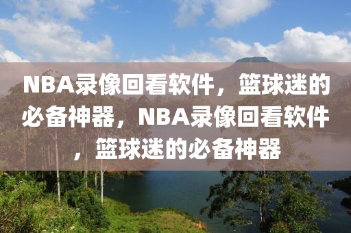 NBA录像回看软件，篮球迷的必备神器，NBA录像回看软件，篮球迷的必备神器-第1张图片-98直播吧