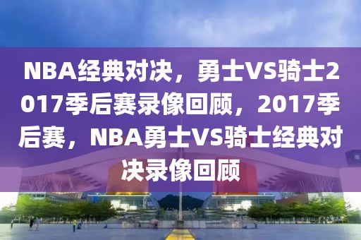 NBA经典对决，勇士VS骑士2017季后赛录像回顾，2017季后赛，NBA勇士VS骑士经典对决录像回顾-第1张图片-98直播吧