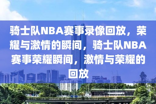 骑士队NBA赛事录像回放，荣耀与激情的瞬间，骑士队NBA赛事荣耀瞬间，激情与荣耀的回放-第1张图片-98直播吧