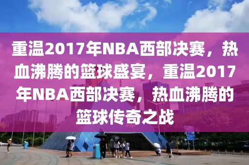 重温2017年NBA西部决赛，热血沸腾的篮球盛宴，重温2017年NBA西部决赛，热血沸腾的篮球传奇之战-第1张图片-98直播吧