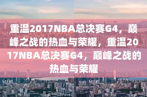 重温2017NBA总决赛G4，巅峰之战的热血与荣耀，重温2017NBA总决赛G4，巅峰之战的热血与荣耀-第1张图片-98直播吧