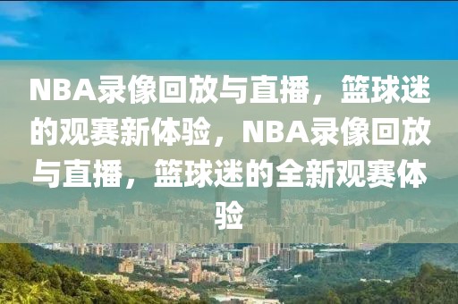 NBA录像回放与直播，篮球迷的观赛新体验，NBA录像回放与直播，篮球迷的全新观赛体验-第1张图片-98直播吧