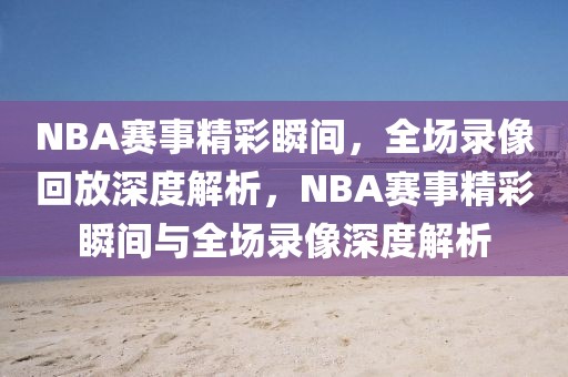 NBA赛事精彩瞬间，全场录像回放深度解析，NBA赛事精彩瞬间与全场录像深度解析-第1张图片-98直播吧