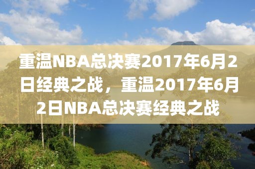 重温NBA总决赛2017年6月2日经典之战，重温2017年6月2日NBA总决赛经典之战-第1张图片-98直播吧