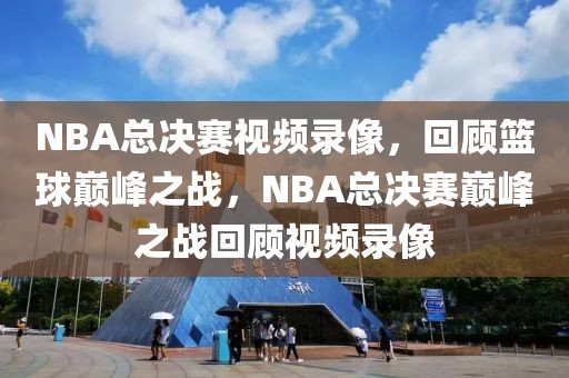 NBA总决赛视频录像，回顾篮球巅峰之战，NBA总决赛巅峰之战回顾视频录像-第1张图片-98直播吧