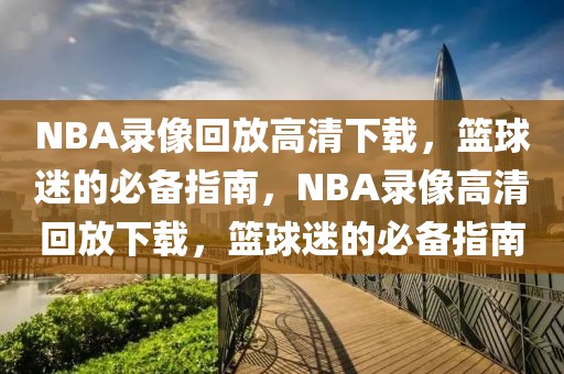 NBA录像回放高清下载，篮球迷的必备指南，NBA录像高清回放下载，篮球迷的必备指南-第1张图片-98直播吧