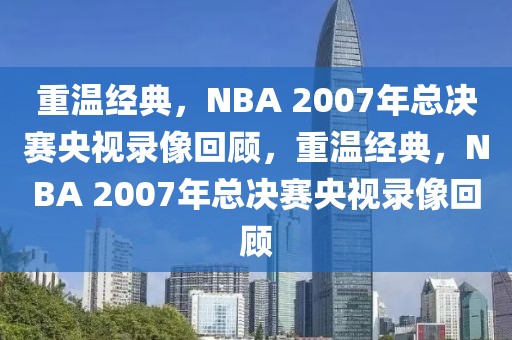 重温经典，NBA 2007年总决赛央视录像回顾，重温经典，NBA 2007年总决赛央视录像回顾-第1张图片-98直播吧