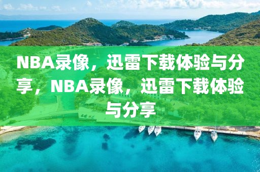 NBA录像，迅雷下载体验与分享，NBA录像，迅雷下载体验与分享-第1张图片-98直播吧