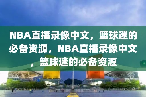 NBA直播录像中文，篮球迷的必备资源，NBA直播录像中文，篮球迷的必备资源-第1张图片-98直播吧