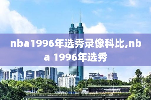 nba1996年选秀录像科比,nba 1996年选秀-第1张图片-98直播吧