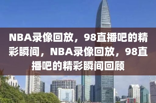 NBA录像回放，98直播吧的精彩瞬间，NBA录像回放，98直播吧的精彩瞬间回顾-第1张图片-98直播吧