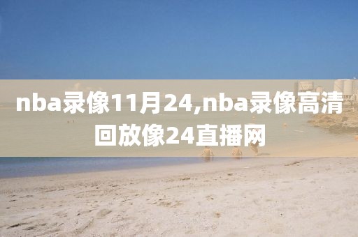 nba录像11月24,nba录像高清回放像24直播网-第1张图片-98直播吧