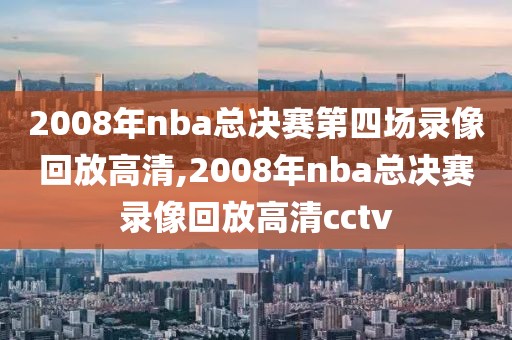 2008年nba总决赛第四场录像回放高清,2008年nba总决赛录像回放高清cctv-第1张图片-98直播吧