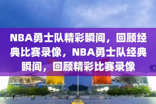 NBA勇士队精彩瞬间，回顾经典比赛录像，NBA勇士队经典瞬间，回顾精彩比赛录像-第1张图片-98直播吧