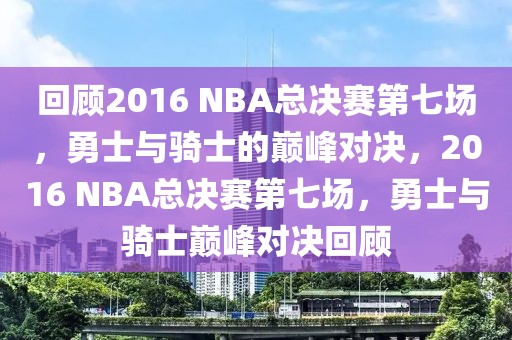 回顾2016 NBA总决赛第七场，勇士与骑士的巅峰对决，2016 NBA总决赛第七场，勇士与骑士巅峰对决回顾-第1张图片-98直播吧