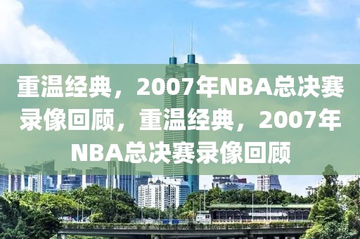 重温经典，2007年NBA总决赛录像回顾，重温经典，2007年NBA总决赛录像回顾-第1张图片-98直播吧