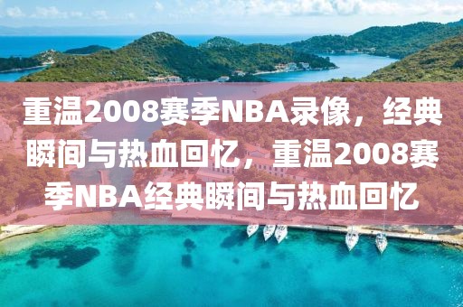 重温2008赛季NBA录像，经典瞬间与热血回忆，重温2008赛季NBA经典瞬间与热血回忆-第1张图片-98直播吧