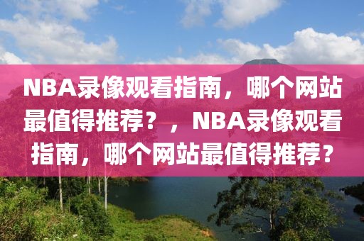 NBA录像观看指南，哪个网站最值得推荐？，NBA录像观看指南，哪个网站最值得推荐？-第1张图片-98直播吧