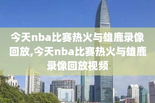 今天nba比赛热火与雄鹿录像回放,今天nba比赛热火与雄鹿录像回放视频-第1张图片-98直播吧