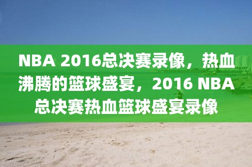 NBA 2016总决赛录像，热血沸腾的篮球盛宴，2016 NBA总决赛热血篮球盛宴录像-第1张图片-98直播吧