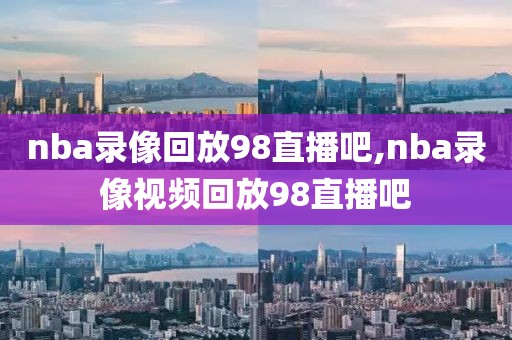 nba录像回放98直播吧,nba录像视频回放98直播吧-第1张图片-98直播吧