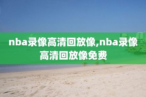 nba录像高清回放像,nba录像高清回放像免费-第1张图片-98直播吧