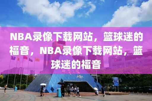 NBA录像下载网站，篮球迷的福音，NBA录像下载网站，篮球迷的福音-第1张图片-98直播吧