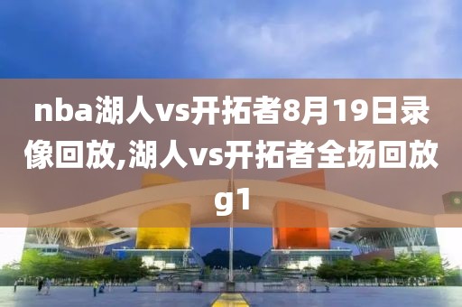 nba湖人vs开拓者8月19日录像回放,湖人vs开拓者全场回放g1-第1张图片-98直播吧