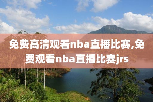 免费高清观看nba直播比赛,免费观看nba直播比赛jrs-第1张图片-98直播吧