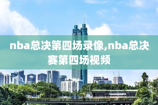 nba总决第四场录像,nba总决赛第四场视频-第1张图片-98直播吧