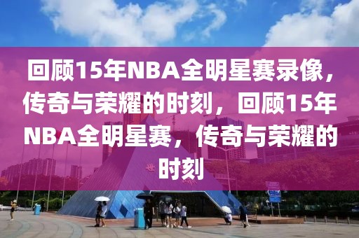 回顾15年NBA全明星赛录像，传奇与荣耀的时刻，回顾15年NBA全明星赛，传奇与荣耀的时刻-第1张图片-98直播吧