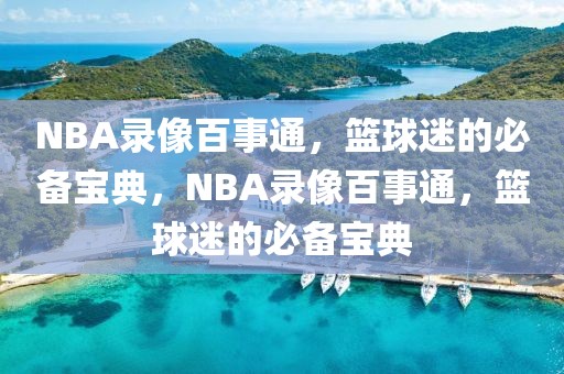 NBA录像百事通，篮球迷的必备宝典，NBA录像百事通，篮球迷的必备宝典-第1张图片-98直播吧