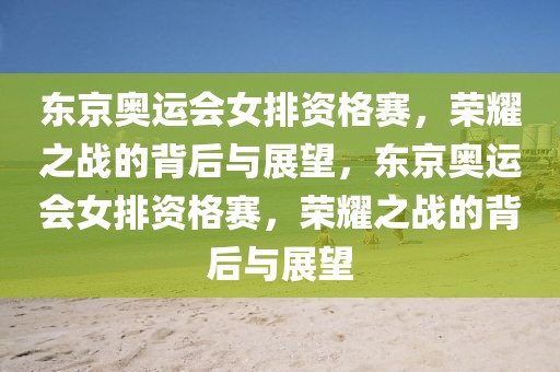 东京奥运会女排资格赛，荣耀之战的背后与展望，东京奥运会女排资格赛，荣耀之战的背后与展望-第1张图片-98直播吧