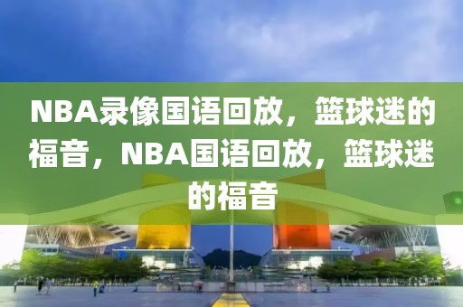 NBA录像国语回放，篮球迷的福音，NBA国语回放，篮球迷的福音-第1张图片-98直播吧