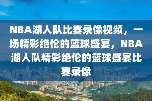 NBA湖人队比赛录像视频，一场精彩绝伦的篮球盛宴，NBA湖人队精彩绝伦的篮球盛宴比赛录像-第1张图片-98直播吧