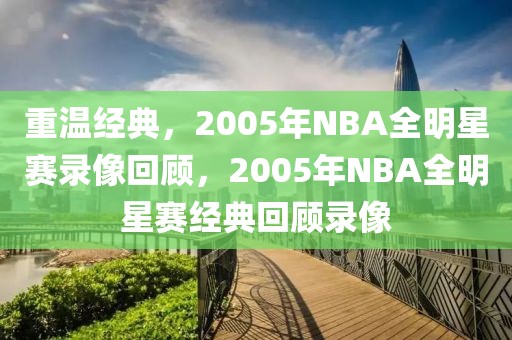 重温经典，2005年NBA全明星赛录像回顾，2005年NBA全明星赛经典回顾录像-第1张图片-98直播吧