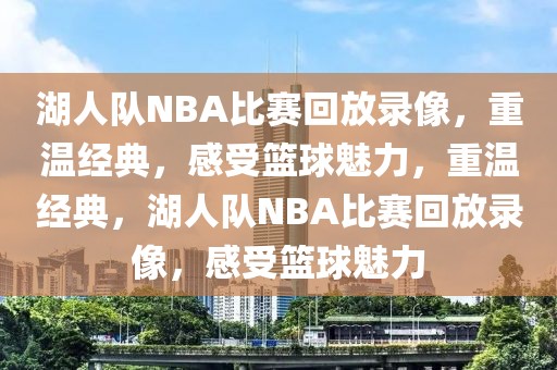 湖人队NBA比赛回放录像，重温经典，感受篮球魅力，重温经典，湖人队NBA比赛回放录像，感受篮球魅力-第1张图片-98直播吧