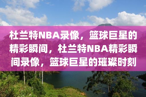 杜兰特NBA录像，篮球巨星的精彩瞬间，杜兰特NBA精彩瞬间录像，篮球巨星的璀璨时刻-第1张图片-98直播吧