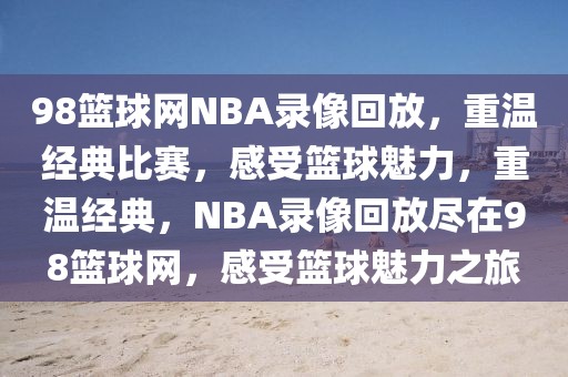 98篮球网NBA录像回放，重温经典比赛，感受篮球魅力，重温经典，NBA录像回放尽在98篮球网，感受篮球魅力之旅-第1张图片-98直播吧