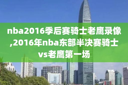 nba2016季后赛骑士老鹰录像,2016年nba东部半决赛骑士vs老鹰第一场-第1张图片-98直播吧